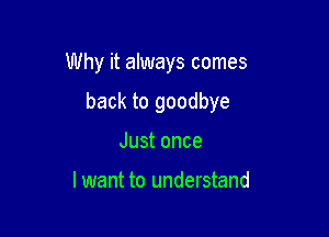 Why it always comes

back to goodbye

Just once

I want to understand