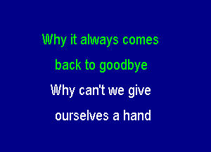 Why it always comes

back to goodbye

Why can't we give

ourselves a hand