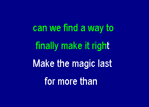 can we fund a way to

finally make it right

Make the magic last

for more than