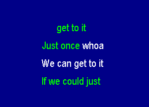 get to it
Just once whoa

We can get to it

If we could just