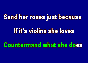 Send her roses just because

If it's violins she loves

Countermand what she does