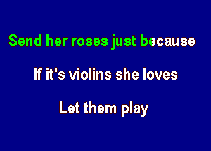 Send her roses just because

If it's violins she loves

Let them play