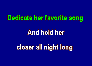 Dedicate her favorite song

And hold her

closer all night long