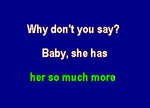 Why don't you say?

Baby, she has

her so much more