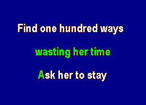 Find one hundred ways

wasting her time

Ask her to stay