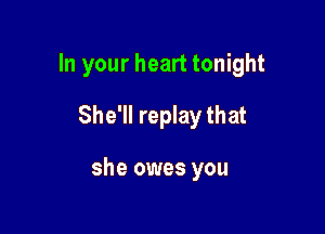 In your heart tonight
She'll replay that

she owes you