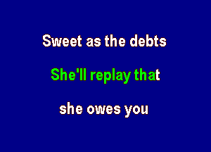 Sweet as the debts

She'll replay that

she owes you