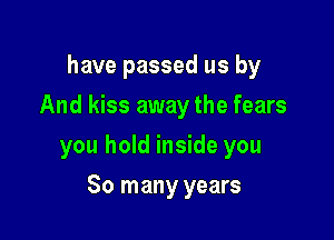 have passed us by
And kiss away the fears

you hold inside you

So many years