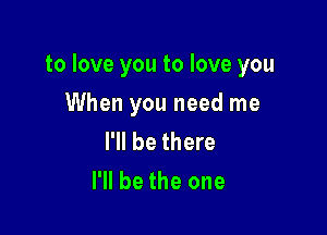 to love you to love you

When you need me

I'll be there
I'll be the one