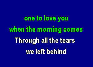 one to love you

when the morning comes

Through all the tears
we left behind