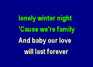 lonely winter night

'Cause we're family
And baby our love
will last forever