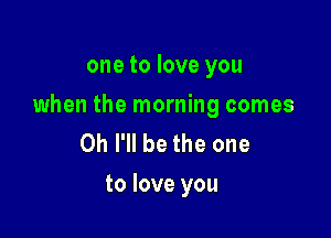 one to love you

when the morning comes

0h I'll be the one
to love you