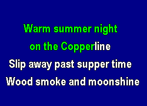 Warm summer night
on the Copperline

Slip away past supper time

Wood smoke and moonshine