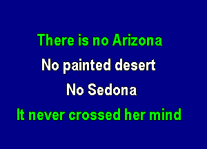 There is no Arizona

No painted desert

No Sedona
It never crossed her mind