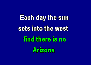 Each daythe sun

sets into the west
find there is no
Arizona