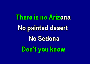 There is no Arizona

No painted desert

No Sedona
Don't you know