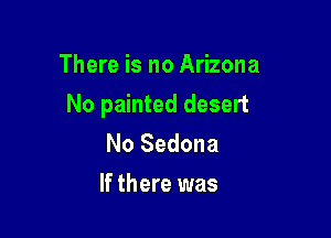 There is no Arizona

No painted desert

No Sedona
If there was