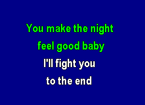 YoulnaketheI ght
feel good baby

I'll fight you
to the end