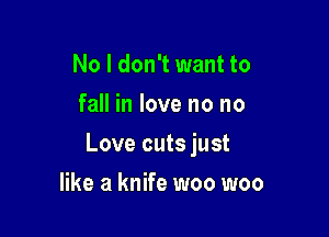 No I don't want to
fall in love no no

Love cuts just

like a knife woo woo