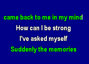 came back to me in my mind
How can I be strong

I've asked myself

Suddenly the memories