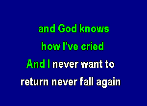 and God knows
how I've cried
And I never want to

return never fall again