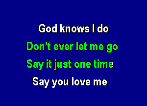 God knows I do
Don't ever let me go

Say it just one time
Say you love me