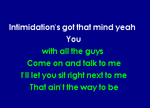 lntimidation's got that mind yeah
You
with all the guys

Come on and tolkto me
I'll let you sit right next to me
That ain'tthe way to be