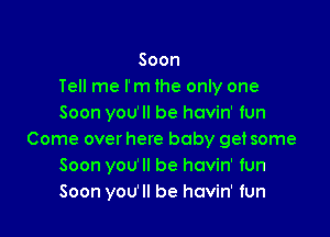 Soon
Tell me I'm the only one
Soon you'll be havin' fun

Come over here baby get some
Soon you'll be havin' fun
Soon you'll be havin' fun