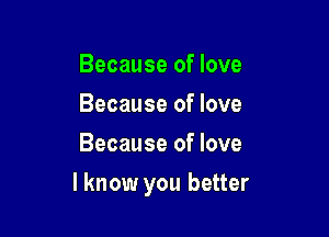 Because of love
Because of love
Because of love

I know you better