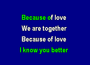Because of love
We are together
Because of love

I know you better