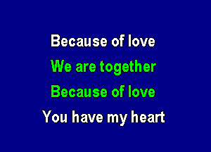 Because of love
We are together
Because of love

You have my heart