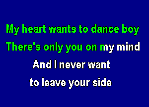 My heart wants to dance boy

There's only you on my mind

And I never want
to leave your side