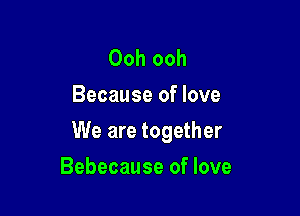 Ooh ooh
Because of love

We are together

Bebecause of love