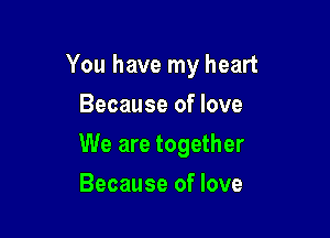 You have my heart

Because of love
We are together
Because of love