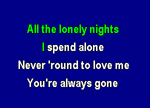 All the lonely nights
I spend alone
Never 'round to love me

You're always gone