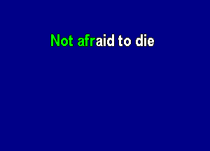 Not afraid to die