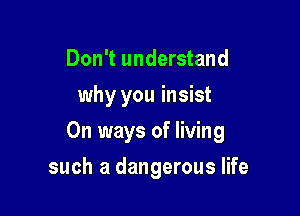 Don't understand
why you insist

0n ways of living

such a dangerous life