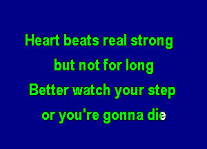 Heart beats real strong
but not for long

Better watch your step

or you're gonna die