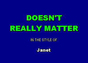 DOESN'T
REALLY MATTER

IN THE STYLE 0F

Janet