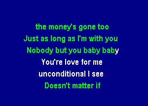 the moneys gone too
Just as long as I'm with you
Nobody but you baby baby

You're love for me
unconditional I see
Doesn't matter if