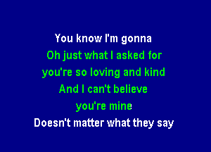 You know I'm gonna
Ohjust whatl asked for
you're so loving and kind

And I can't believe
you're mine
Doesn't matter what they say