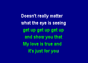 Doesn't really matter
what the eye is seeing
get up get up get up

and show you that
My love is true and
it's just for you