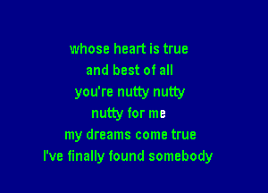 whose heart is true
and best of all

you're nutty nutty

nutty for me
my dreams come true
I've finally found somebody