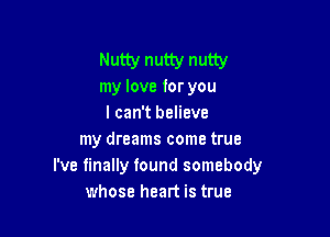 Nutty nutty nutty
my love for you
I can't believe

my dreams come true
I've finally found somebody
whose heart is true
