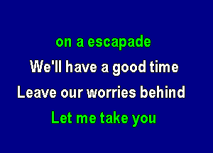 on a escapade
We'll have a good time
Leave our worries behind

Let me take you