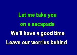 Let me take you

on a escapade
We'll have a good time
Leave our worries behind