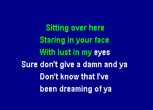 Sitting over here
Staring in your face
With lust in my eyes

Sure don't give a damn and ya
Don't know that I've
been dreaming otya