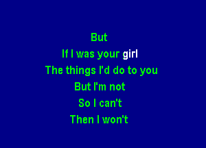 But
If I was your girl
The things I'd do to you

But I'm not
So I can't
Then I won't