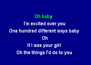 Oh baby
I'm excited over you
One hundred ditferentways baby

on
If I was your girl
Oh the things I'd do to you