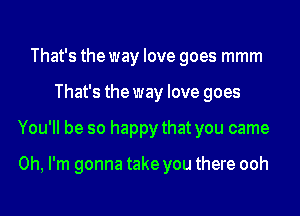 That's the way love goes mmm
That's the way love goes
You'll be so happy that you came

Oh, I'm gonna take you there ooh